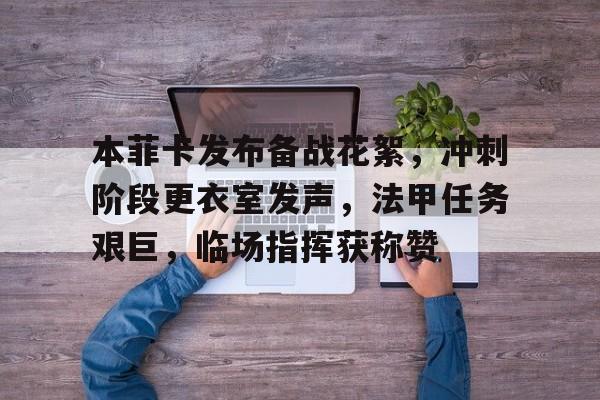 满冠体育-包含本菲卡发布备战花絮，冲刺阶段更衣室发声，法甲任务艰巨，临场指挥获称赞的词条