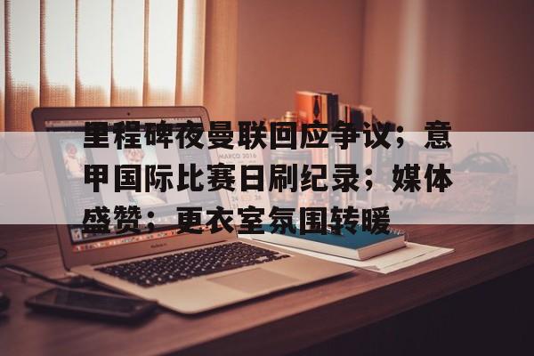 满冠体育直播-里程碑夜曼联回应争议；意甲国际比赛日刷纪录；媒体盛赞；更衣室氛围转暖的简单介绍